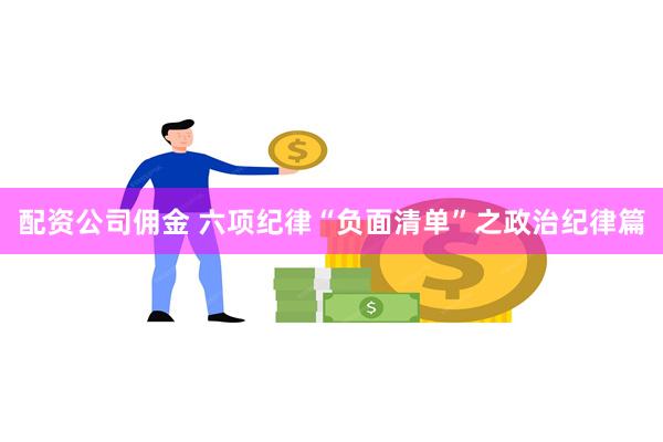 配资公司佣金 六项纪律“负面清单”之政治纪律篇