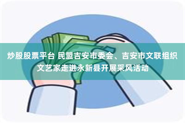 炒股股票平台 民盟吉安市委会、吉安市文联组织文艺家走进永新县开展采风活动