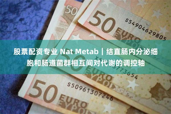 股票配资专业 Nat Metab｜结直肠内分泌细胞和肠道菌群相互间对代谢的调控轴