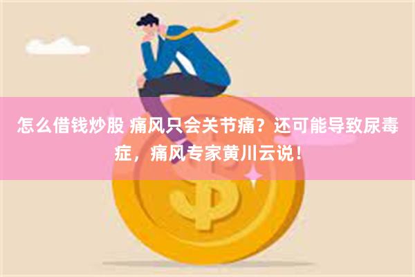 怎么借钱炒股 痛风只会关节痛？还可能导致尿毒症，痛风专家黄川云说！