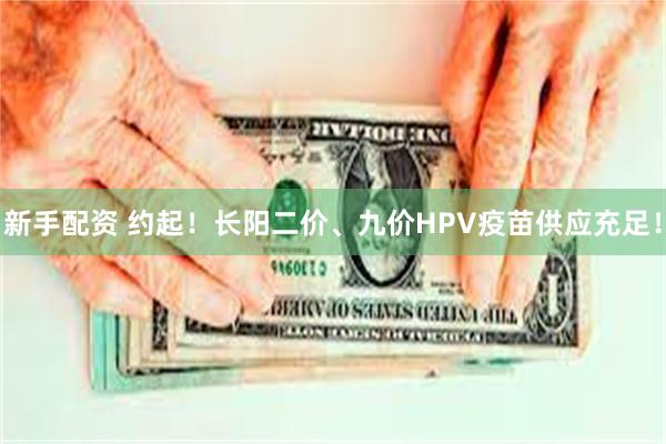 新手配资 约起！长阳二价、九价HPV疫苗供应充足！