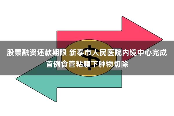 股票融资还款期限 新泰市人民医院内镜中心完成首例食管粘膜下肿物切除