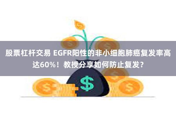 股票杠杆交易 EGFR阳性的非小细胞肺癌复发率高达60%！教授分享如何防止复发？