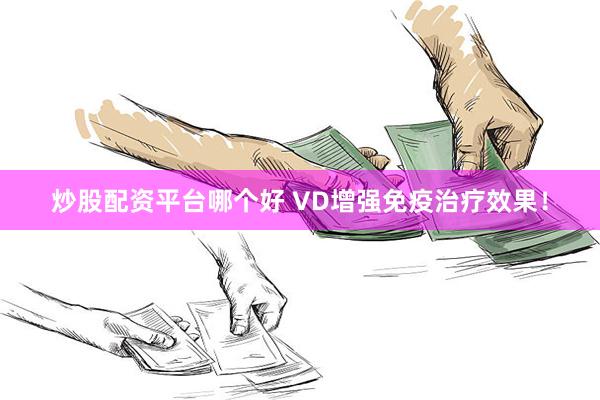 炒股配资平台哪个好 VD增强免疫治疗效果！