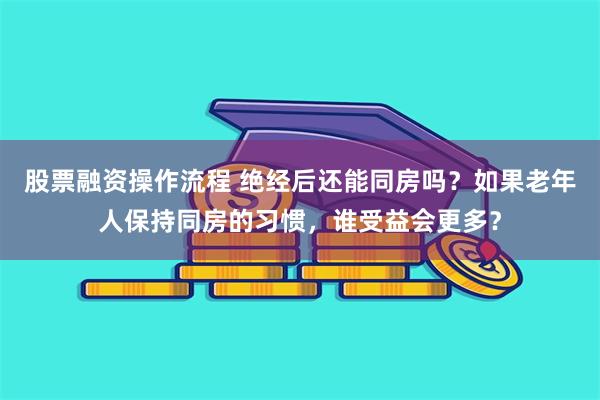 股票融资操作流程 绝经后还能同房吗？如果老年人保持同房的习惯，谁受益会更多？