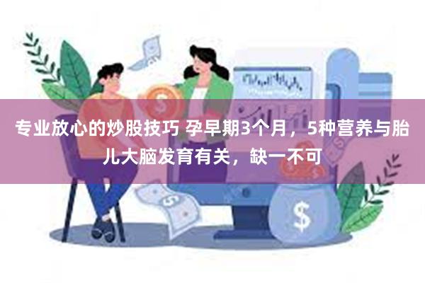 专业放心的炒股技巧 孕早期3个月，5种营养与胎儿大脑发育有关，缺一不可