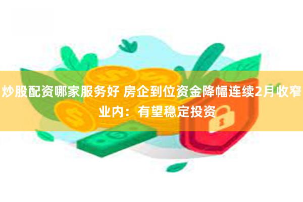 炒股配资哪家服务好 房企到位资金降幅连续2月收窄   业内：有望稳定投资