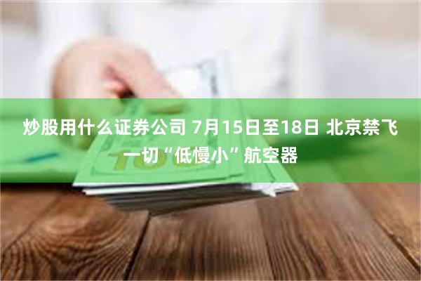 炒股用什么证券公司 7月15日至18日 北京禁飞一切“低慢小”航空器