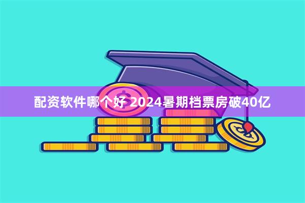 配资软件哪个好 2024暑期档票房破40亿