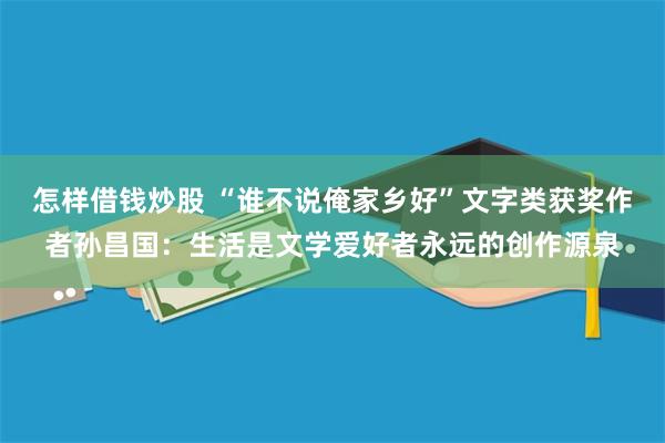 怎样借钱炒股 “谁不说俺家乡好”文字类获奖作者孙昌国：生活是文学爱好者永远的创作源泉