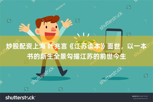 炒股配资上海 叶兆言《江苏读本》面世，以一本书的新生全景勾描江苏的前世今生