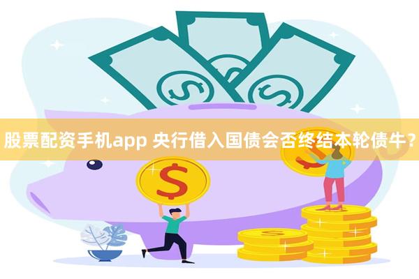 股票配资手机app 央行借入国债会否终结本轮债牛？