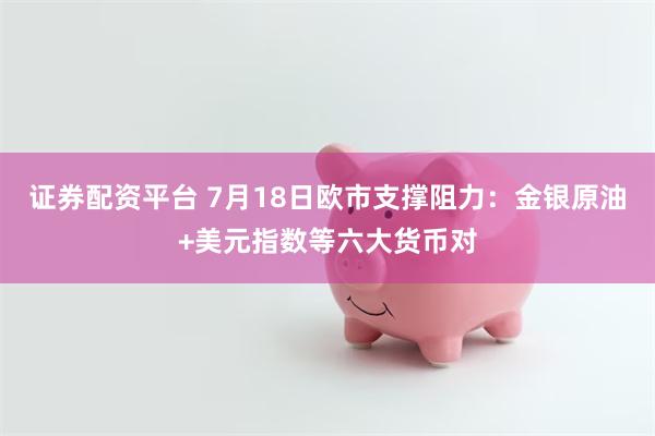 证券配资平台 7月18日欧市支撑阻力：金银原油+美元指数等六大货币对