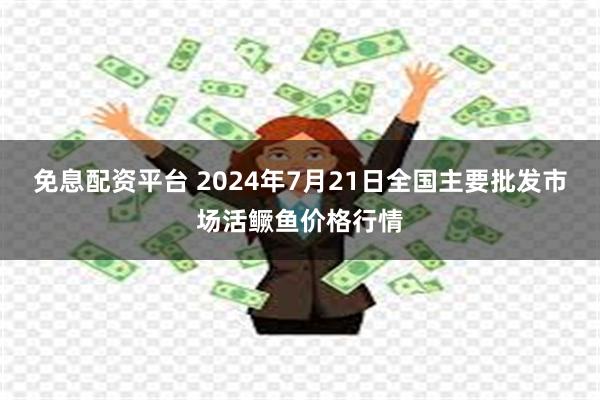 免息配资平台 2024年7月21日全国主要批发市场活鳜鱼价格行情