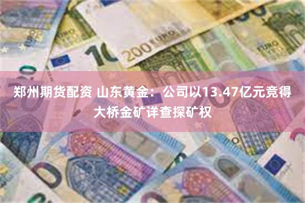 郑州期货配资 山东黄金：公司以13.47亿元竞得大桥金矿详查探矿权