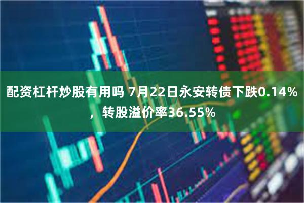 配资杠杆炒股有用吗 7月22日永安转债下跌0.14%，转股溢价率36.55%