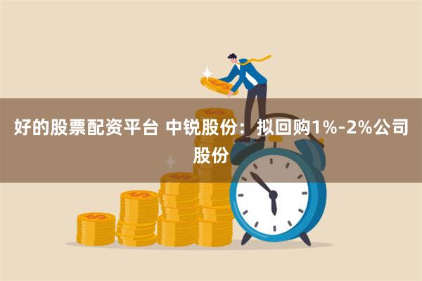 好的股票配资平台 中锐股份：拟回购1%-2%公司股份