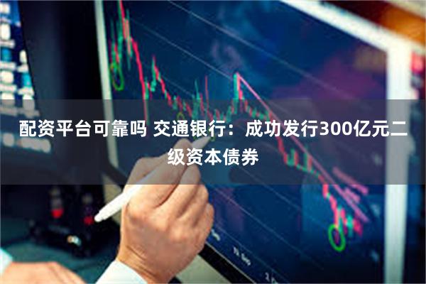 配资平台可靠吗 交通银行：成功发行300亿元二级资本债券