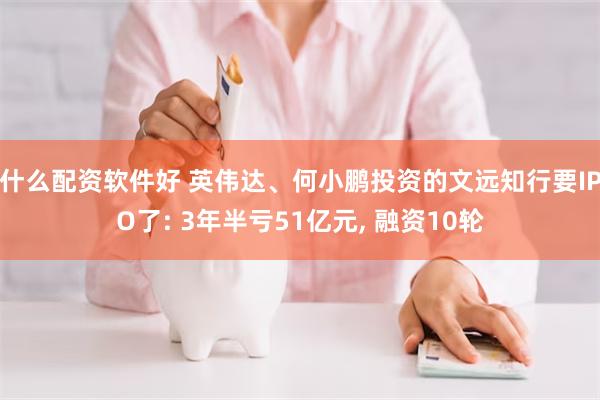 什么配资软件好 英伟达、何小鹏投资的文远知行要IPO了: 3年半亏51亿元, 融资10轮