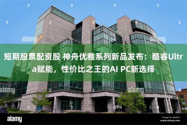 短期股票配资股 神舟优雅系列新品发布：酷睿Ultra赋能，性价比之王的AI PC新选择