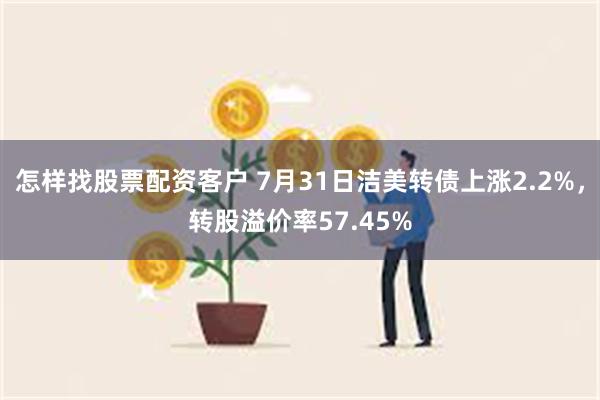 怎样找股票配资客户 7月31日洁美转债上涨2.2%，转股溢价率57.45%