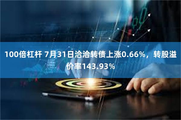 100倍杠杆 7月31日洽洽转债上涨0.66%，转股溢价率143.93%