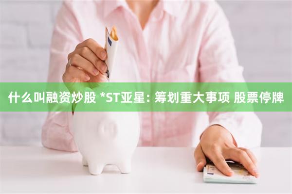 什么叫融资炒股 *ST亚星: 筹划重大事项 股票停牌