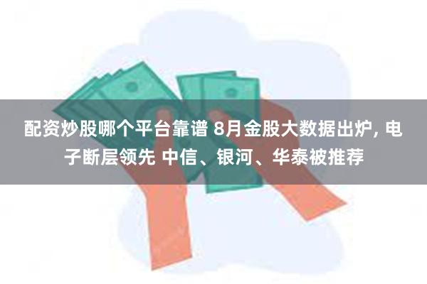 配资炒股哪个平台靠谱 8月金股大数据出炉, 电子断层领先 中信、银河、华泰被推荐