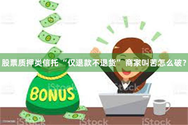 股票质押类信托 “仅退款不退货” 商家叫苦怎么破？