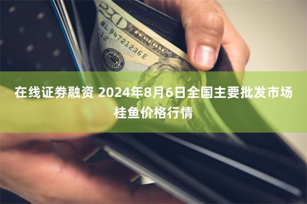 在线证劵融资 2024年8月6日全国主要批发市场桂鱼价格行情