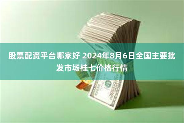 股票配资平台哪家好 2024年8月6日全国主要批发市场桂七价格行情