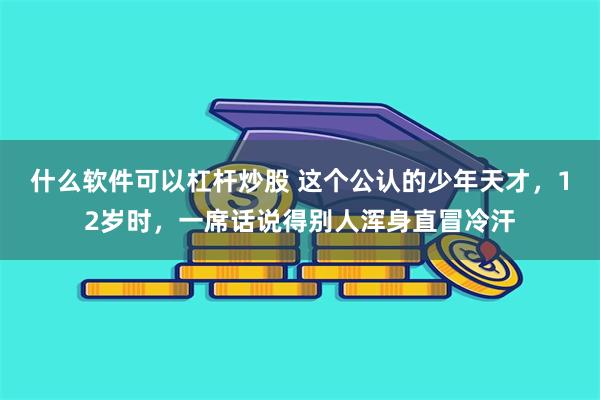 什么软件可以杠杆炒股 这个公认的少年天才，12岁时，一席话说得别人浑身直冒冷汗