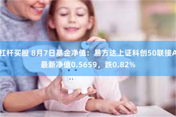 杠杆买股 8月7日基金净值：易方达上证科创50联接A最新净值0.5659，跌0.82%