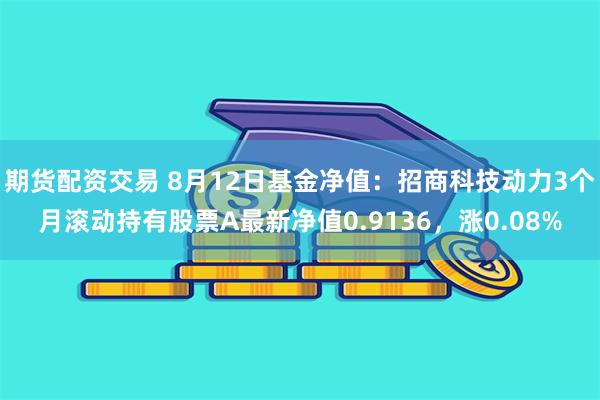 期货配资交易 8月12日基金净值：招商科技动力3个月滚动持有股票A最新净值0.9136，涨0.08%