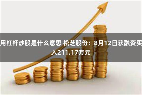 用杠杆炒股是什么意思 松芝股份：8月12日获融资买入211.17万元