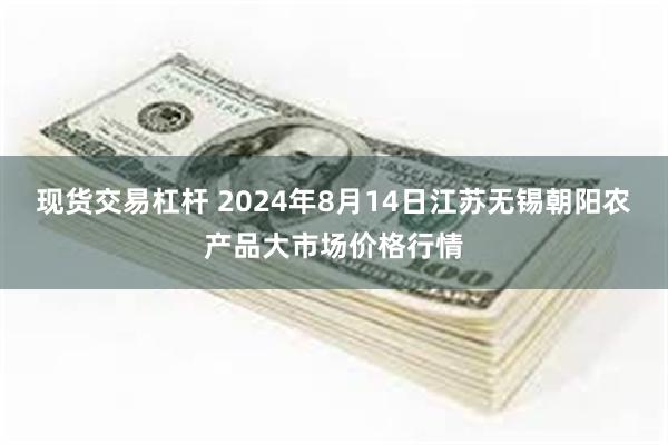 现货交易杠杆 2024年8月14日江苏无锡朝阳农产品大市场价格行情