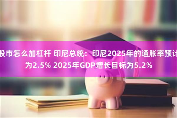 股市怎么加杠杆 印尼总统：印尼2025年的通胀率预计为2.5% 2025年GDP增长目标为5.2%