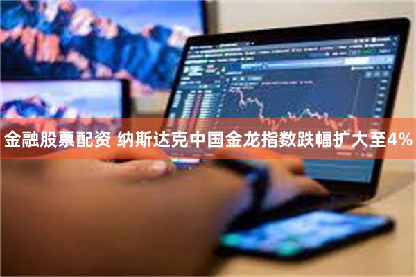 金融股票配资 纳斯达克中国金龙指数跌幅扩大至4%