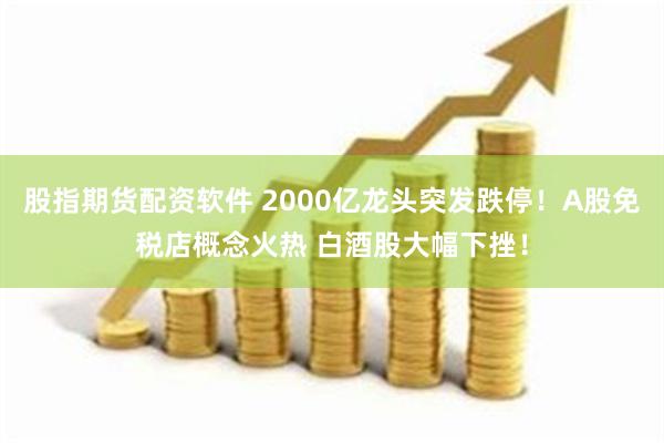 股指期货配资软件 2000亿龙头突发跌停！A股免税店概念火热 白酒股大幅下挫！