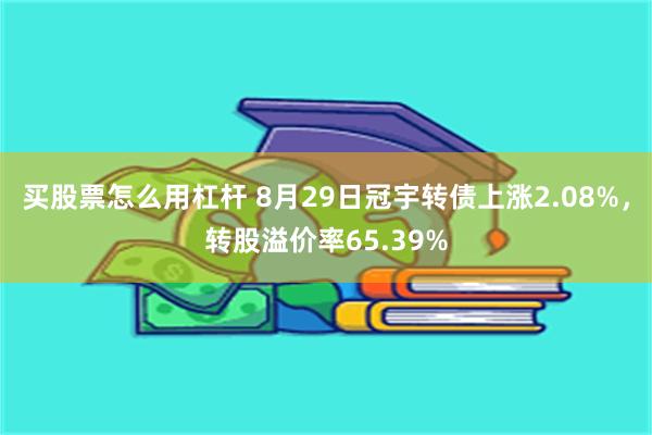 买股票怎么用杠杆 8月29日冠宇转债上涨2.08%，转股溢价率65.39%