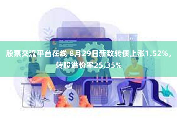 股票交流平台在线 8月29日新致转债上涨1.52%，转股溢价率25.35%