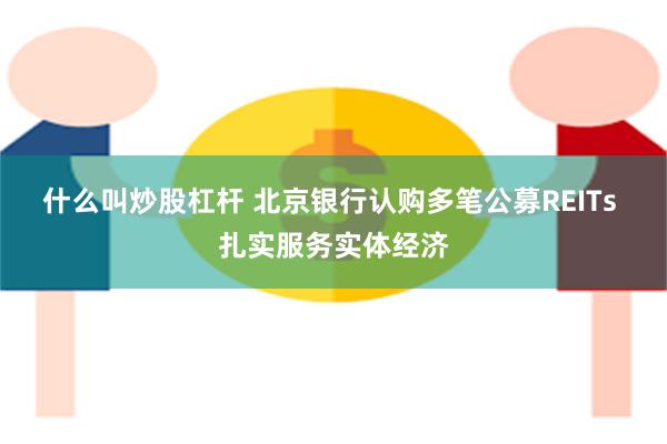 什么叫炒股杠杆 北京银行认购多笔公募REITs 扎实服务实体经济