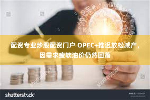 配资专业炒股配资门户 OPEC+推迟放松减产，因需求疲软油价仍然回落