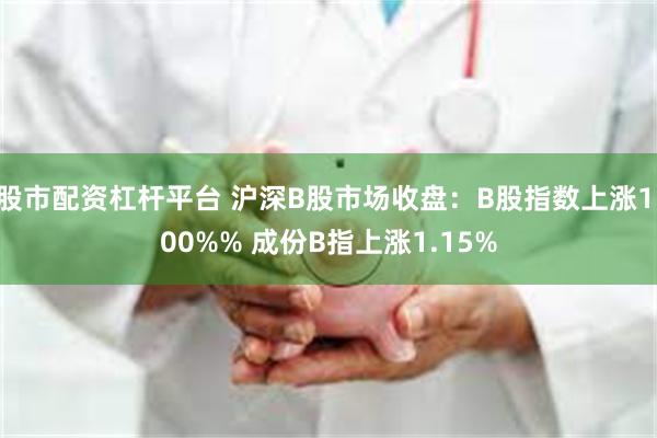 股市配资杠杆平台 沪深B股市场收盘：B股指数上涨1.00%% 成份B指上涨1.15%