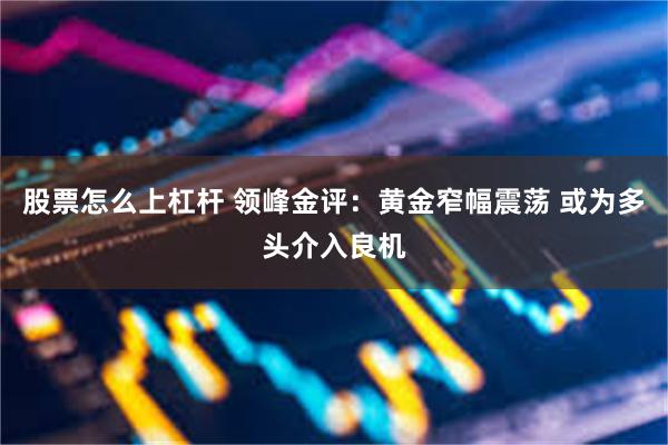 股票怎么上杠杆 领峰金评：黄金窄幅震荡 或为多头介入良机