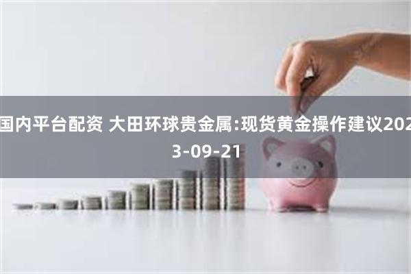 国内平台配资 大田环球贵金属:现货黄金操作建议2023-09-21