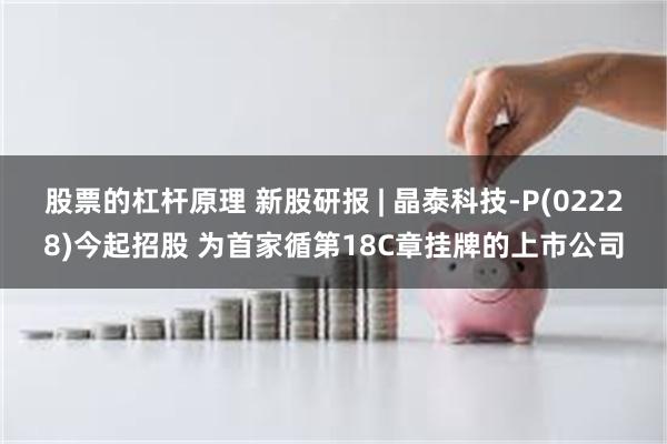 股票的杠杆原理 新股研报 | 晶泰科技-P(02228)今起招股 为首家循第18C章挂牌的上市公司