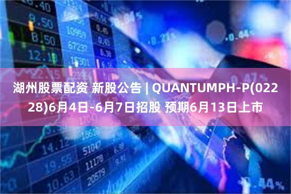 湖州股票配资 新股公告 | QUANTUMPH-P(02228)6月4日-6月7日招股 预期6月13日上市