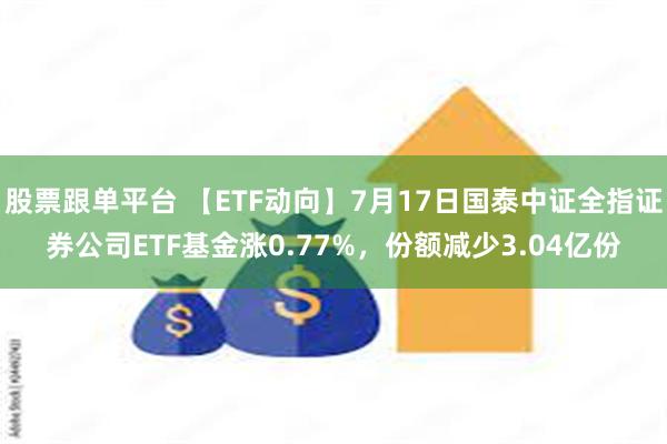 股票跟单平台 【ETF动向】7月17日国泰中证全指证券公司ETF基金涨0.77%，份额减少3.04亿份