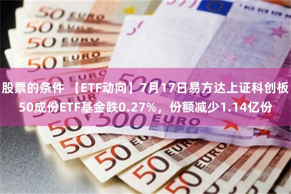 股票的条件 【ETF动向】7月17日易方达上证科创板50成份ETF基金跌0.27%，份额减少1.14亿份